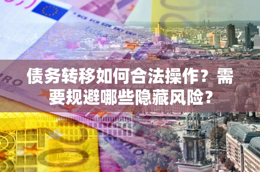 济南债务转移如何合法操作？需要规避哪些隐藏风险？