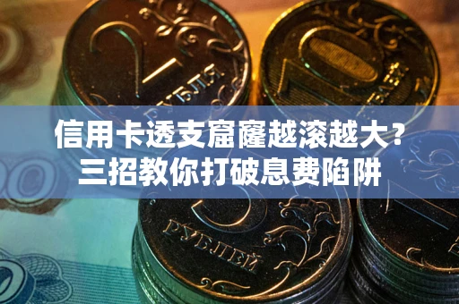 济南信用卡透支窟窿越滚越大？三招教你打破息费陷阱