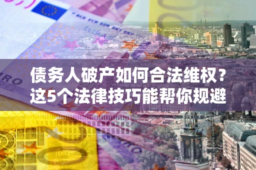 济南债务人破产如何合法维权？这5个法律技巧能帮你规避风险