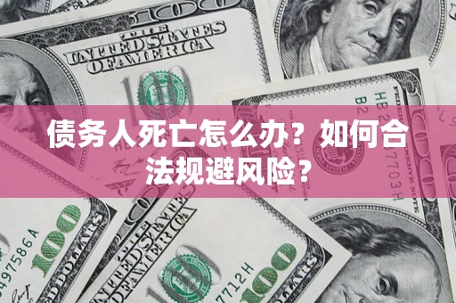 济南债务人死亡怎么办？如何合法规避风险？