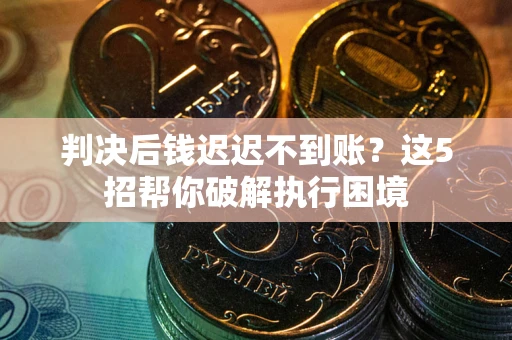 济南判决后钱迟迟不到账？这5招帮你破解执行困境
