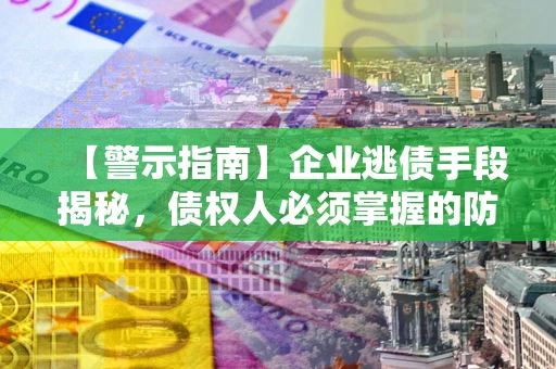 济南【警示指南】企业逃债手段揭秘，债权人必须掌握的防坑宝典