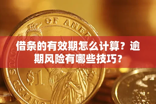济南借条的有效期怎么计算？逾期风险有哪些技巧？
