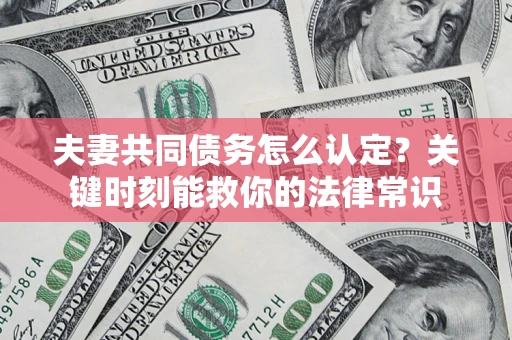 济南夫妻共同债务怎么认定？关键时刻能救你的法律常识