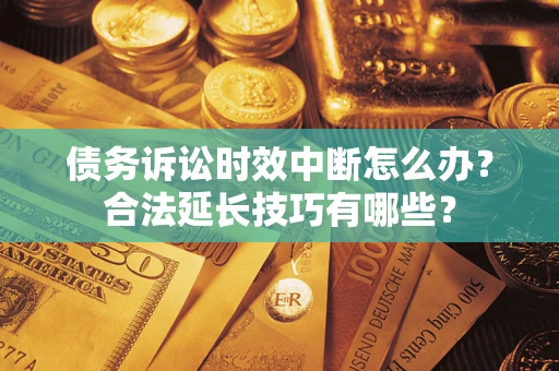 济南债务诉讼时效中断怎么办？合法延长技巧有哪些？
