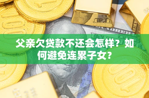 济南父亲欠贷款不还会怎样？如何避免连累子女？