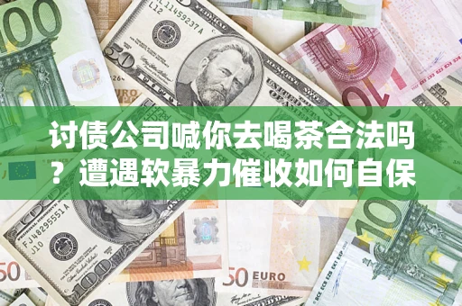 济南讨债公司喊你去喝茶合法吗？遭遇软暴力催收如何自保？