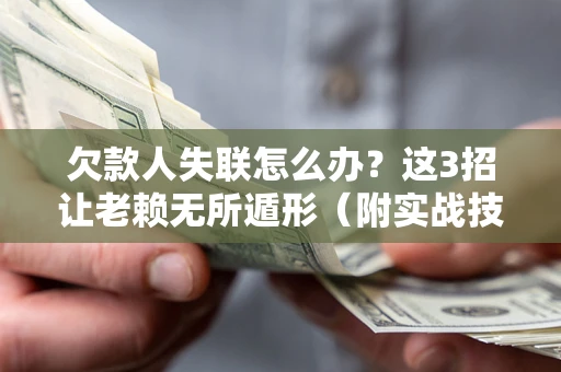 济南欠款人失联怎么办？这3招让老赖无所遁形（附实战技巧）