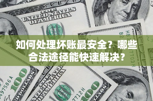 济南如何处理坏账最安全？哪些合法途径能快速解决？