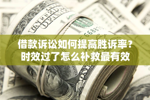 济南借款诉讼如何提高胜诉率？时效过了怎么补救最有效