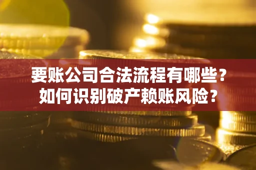 济南要账公司合法流程有哪些？如何识别破产赖账风险？