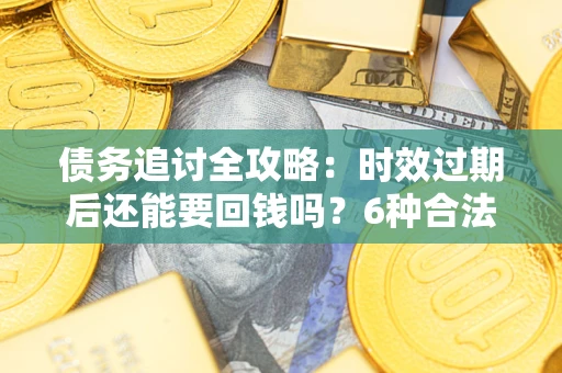 济南债务追讨全攻略：时效过期后还能要回钱吗？6种合法手段助你维权