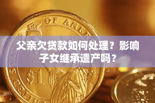 济南父亲欠贷款如何处理?影响子女继承遗产吗? 济南父亲欠贷款如何处理?影响子女继承遗产吗?