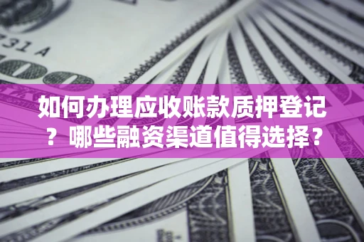 济南如何办理应收账款质押登记？哪些融资渠道值得选择？